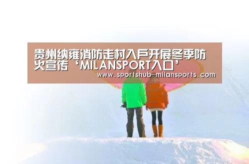 贵州纳雍消防走村入户开展冬季防火宣传‘MILANSPORT入口’(图1) 米兰体育在线