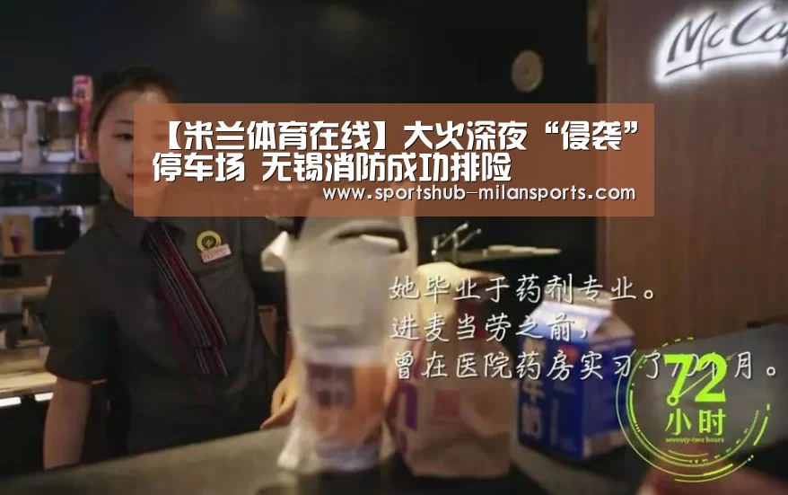【米兰体育在线】大火深夜“侵袭”停车场 无锡消防成功排险(图1) 米兰体育平台