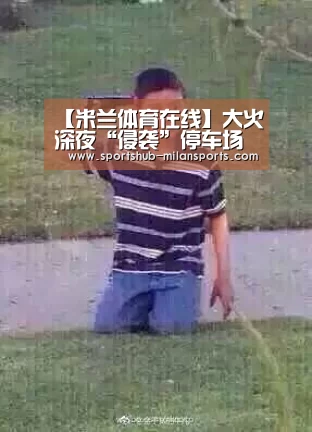 【米兰体育在线】大火深夜“侵袭”停车场 无锡消防成功排险(图3) 米兰体育app